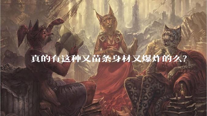 真的有这种又苗条身材又爆炸的么？