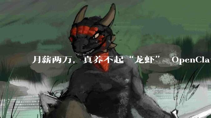 月薪两万，真养不起“龙虾”_OpenClaw_部署_任务