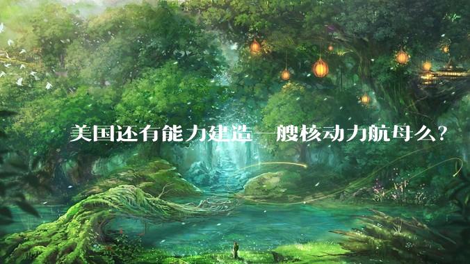 美国还有能力建造一艘核动力航母么？